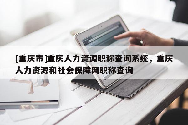 [重慶市]重慶人力資源職稱查詢系統(tǒng)，重慶人力資源和社會(huì)保障網(wǎng)職稱查詢
