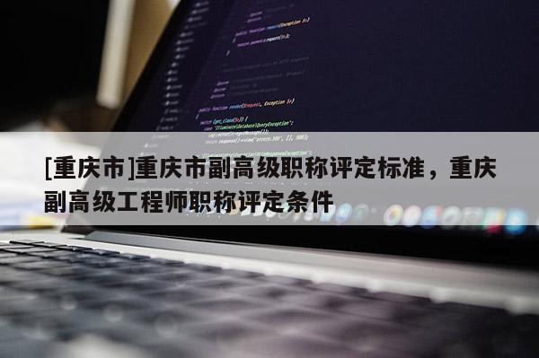 [重慶市]重慶市副高級(jí)職稱評(píng)定標(biāo)準(zhǔn)，重慶副高級(jí)工程師職稱評(píng)定條件