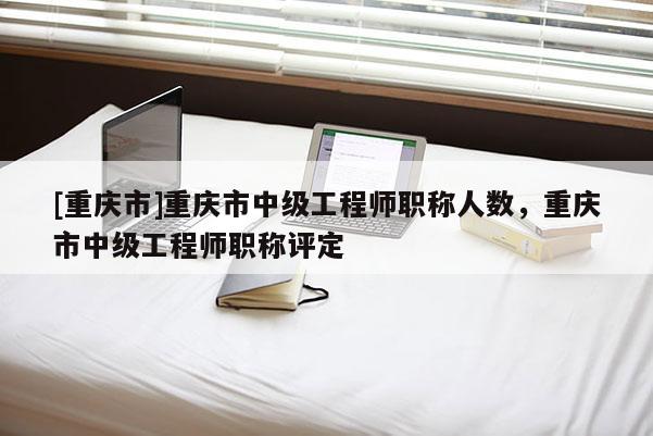 [重慶市]重慶市中級(jí)工程師職稱(chēng)人數(shù)，重慶市中級(jí)工程師職稱(chēng)評(píng)定