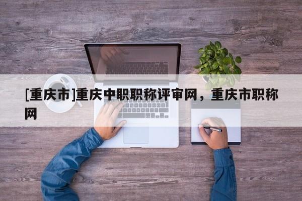 [重慶市]重慶中職職稱評(píng)審網(wǎng)，重慶市職稱網(wǎng)