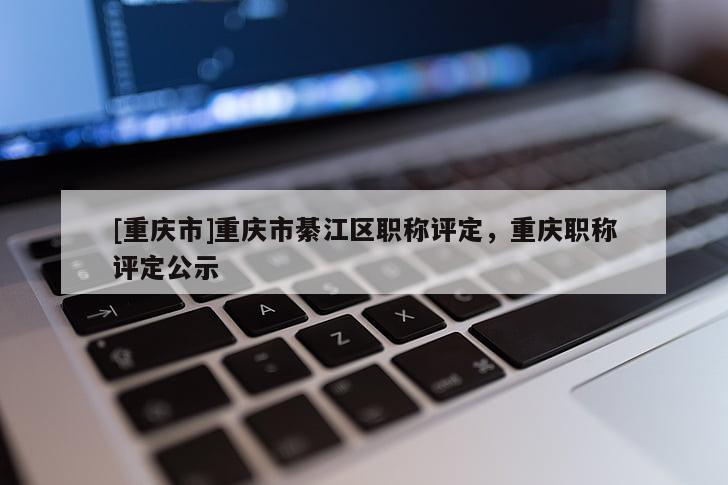 [重慶市]重慶市綦江區(qū)職稱評(píng)定，重慶職稱評(píng)定公示