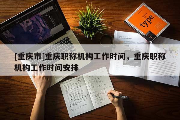 [重慶市]重慶職稱機(jī)構(gòu)工作時(shí)間，重慶職稱機(jī)構(gòu)工作時(shí)間安排