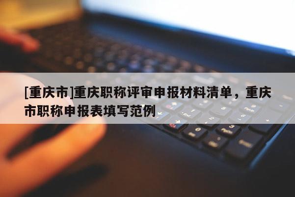 [重慶市]重慶職稱評審申報材料清單，重慶市職稱申報表填寫范例