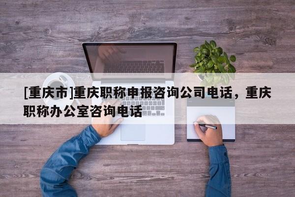 [重慶市]重慶職稱申報(bào)咨詢公司電話，重慶職稱辦公室咨詢電話