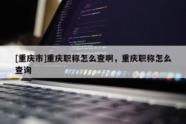 [重慶市]重慶職稱(chēng)怎么查啊，重慶職稱(chēng)怎么查詢(xún)