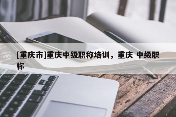 [重慶市]重慶中級職稱培訓，重慶 中級職稱