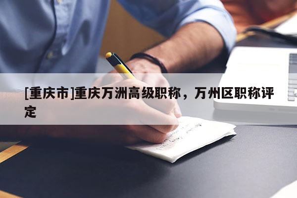 [重慶市]重慶萬洲高級(jí)職稱，萬州區(qū)職稱評(píng)定