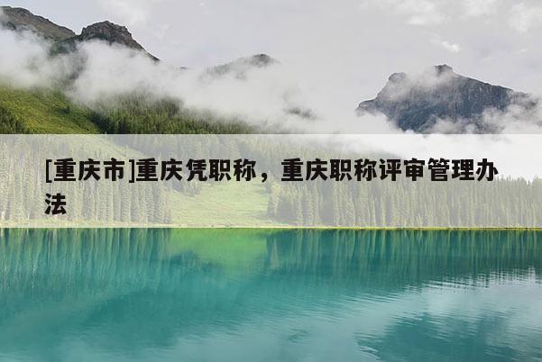 [重慶市]重慶憑職稱(chēng)，重慶職稱(chēng)評(píng)審管理辦法