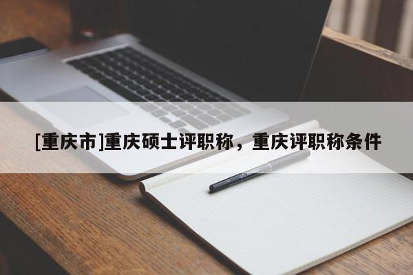 [重慶市]重慶碩士評職稱，重慶評職稱條件