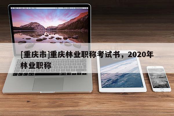 [重慶市]重慶林業(yè)職稱考試書，2020年林業(yè)職稱