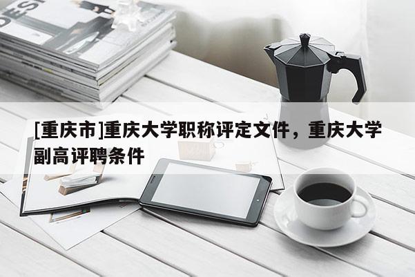 [重慶市]重慶大學(xué)職稱(chēng)評(píng)定文件，重慶大學(xué)副高評(píng)聘條件