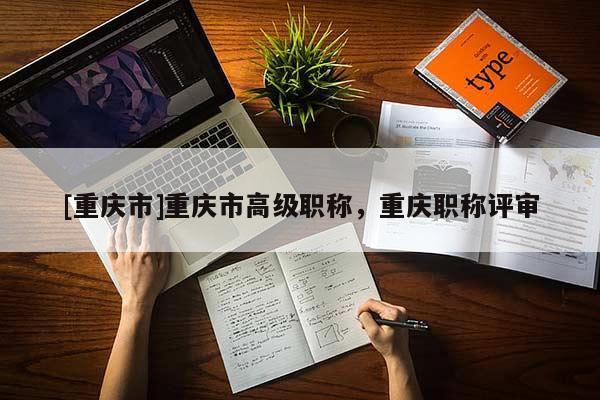 [重慶市]重慶市高級(jí)職稱，重慶職稱評(píng)審