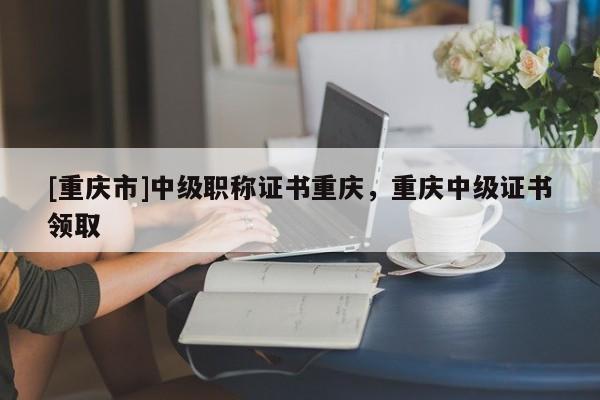 [重慶市]中級(jí)職稱(chēng)證書(shū)重慶，重慶中級(jí)證書(shū)領(lǐng)取