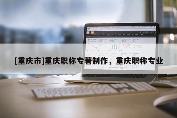 [重慶市]重慶職稱專著制作，重慶職稱專業(yè)