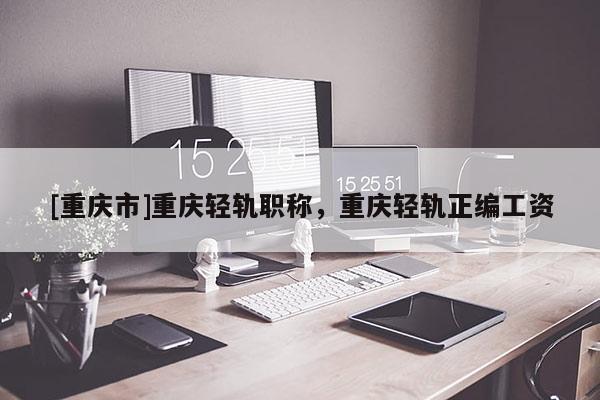 [重慶市]重慶輕軌職稱(chēng)，重慶輕軌正編工資