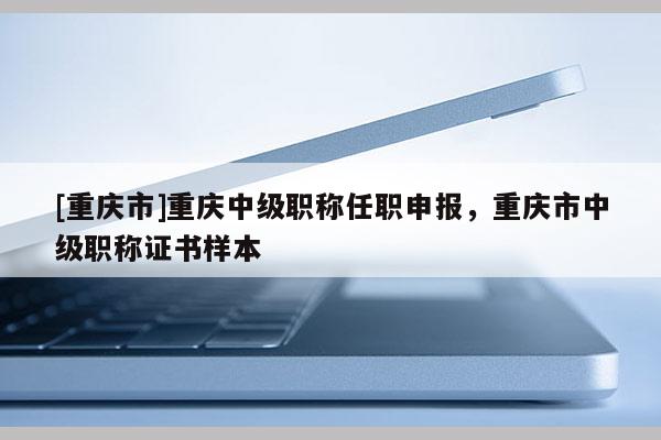 [重慶市]重慶中級(jí)職稱(chēng)任職申報(bào)，重慶市中級(jí)職稱(chēng)證書(shū)樣本