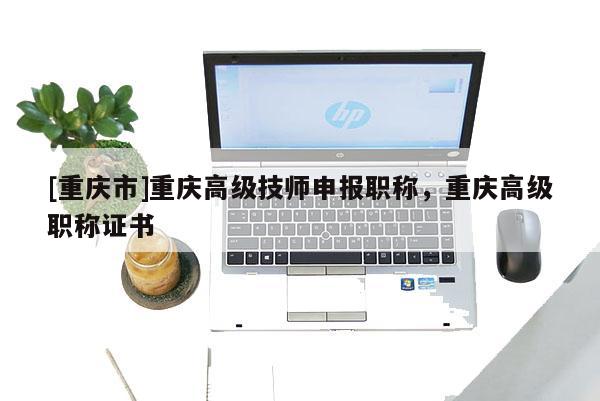 [重慶市]重慶高級(jí)技師申報(bào)職稱(chēng)，重慶高級(jí)職稱(chēng)證書(shū)