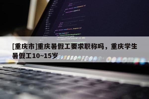 [重慶市]重慶暑假工要求職稱嗎，重慶學生暑假工10~15歲