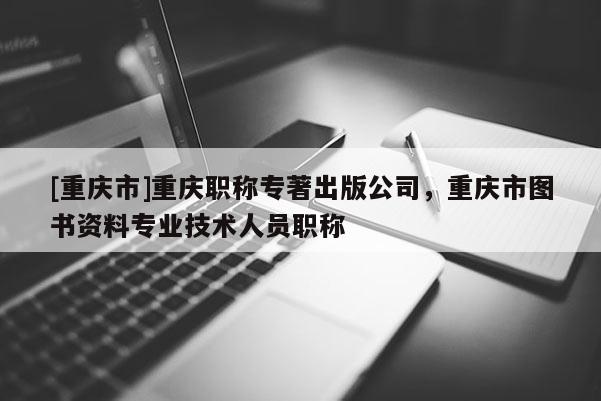 [重慶市]重慶職稱專著出版公司，重慶市圖書資料專業(yè)技術(shù)人員職稱