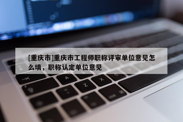 [重慶市]重慶市工程師職稱(chēng)評(píng)審單位意見(jiàn)怎么填，職稱(chēng)認(rèn)定單位意見(jiàn)